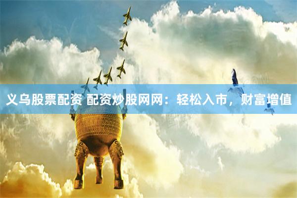 义乌股票配资 配资炒股网网：轻松入市，财富增值