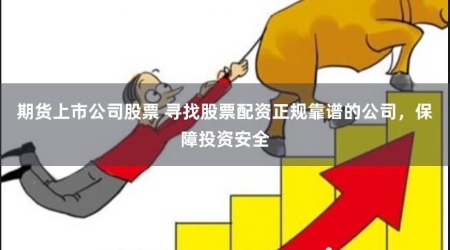 期货上市公司股票 寻找股票配资正规靠谱的公司，保障投资安全