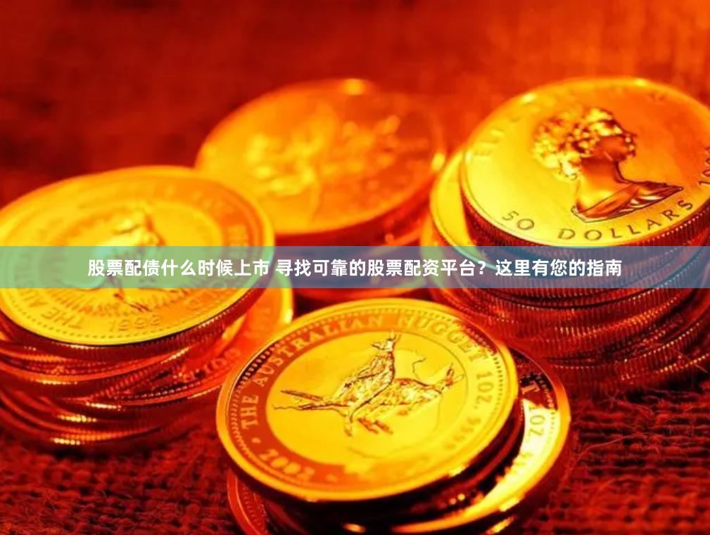 股票配债什么时候上市 寻找可靠的股票配资平台？这里有您的指南