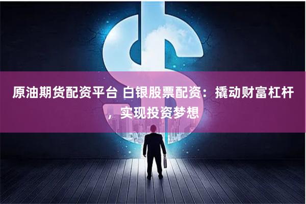 原油期货配资平台 白银股票配资：撬动财富杠杆，实现投资梦想