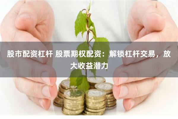 股市配资杠杆 股票期权配资：解锁杠杆交易，放大收益潜力