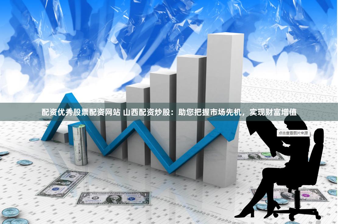 配资优秀股票配资网站 山西配资炒股：助您把握市场先机，实现财富增值