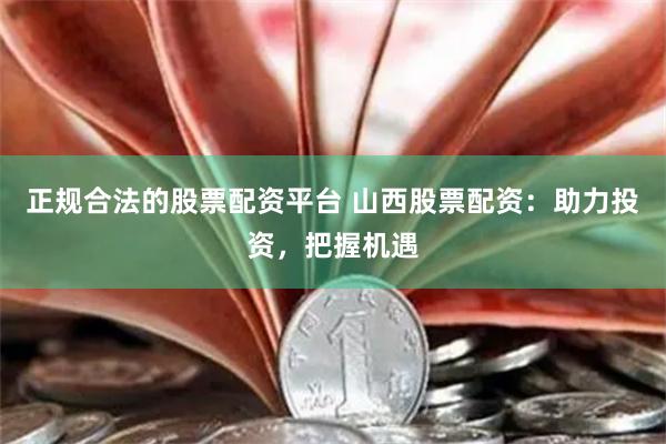 正规合法的股票配资平台 山西股票配资：助力投资，把握机遇