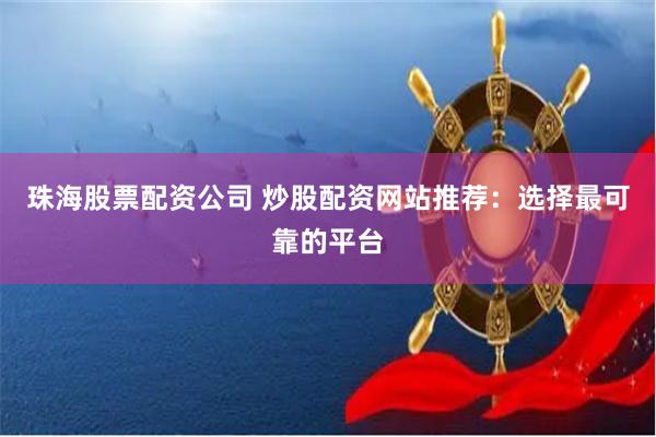 珠海股票配资公司 炒股配资网站推荐：选择最可靠的平台