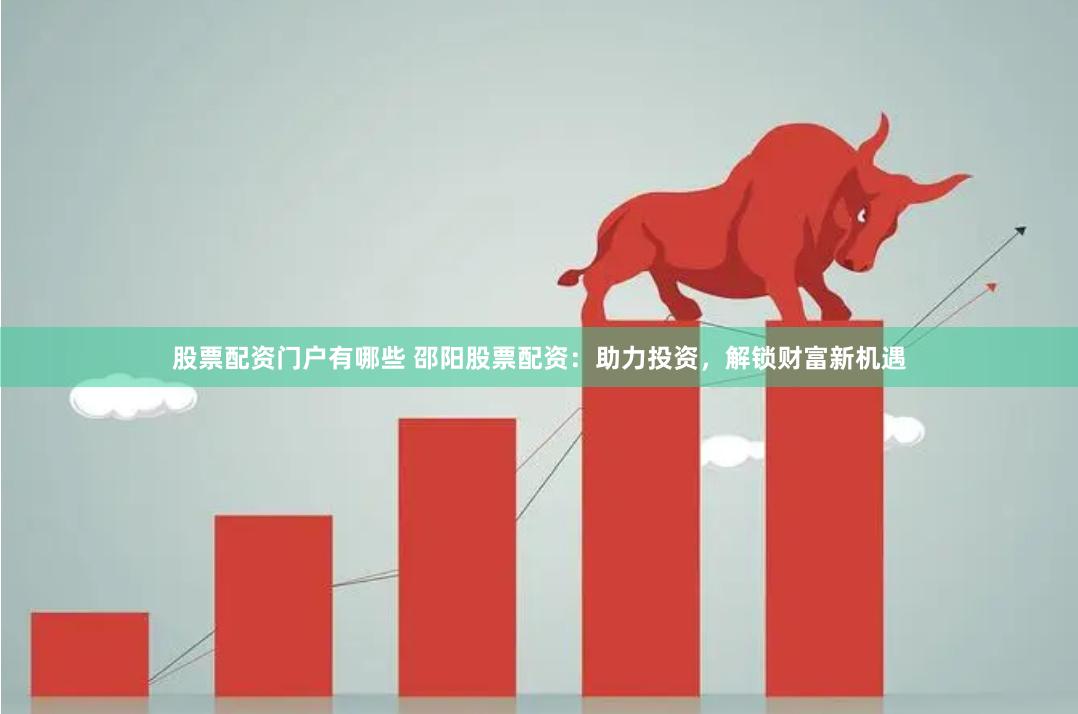 股票配资门户有哪些 邵阳股票配资：助力投资，解锁财富新机遇