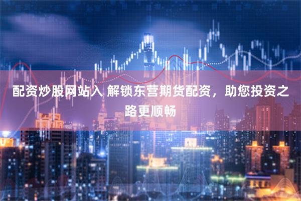 配资炒股网站入 解锁东营期货配资，助您投资之路更顺畅