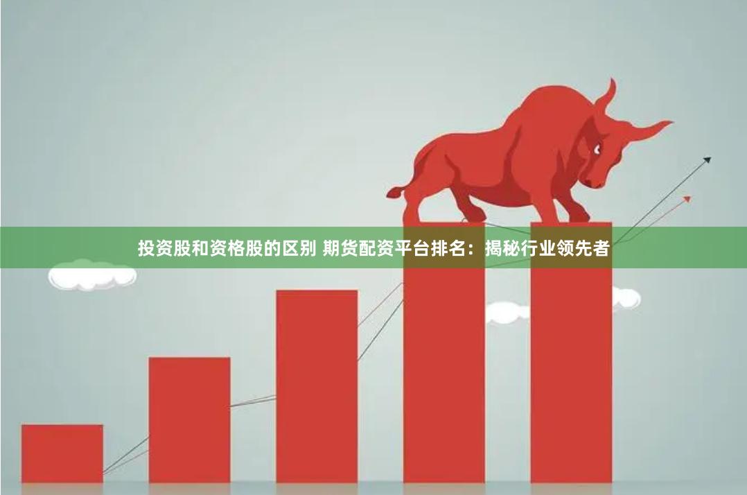 投资股和资格股的区别 期货配资平台排名：揭秘行业领先者