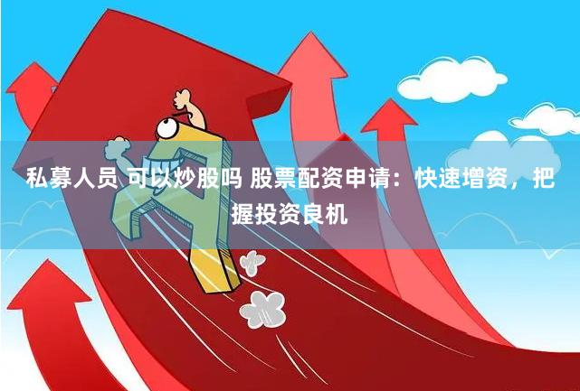 私募人员 可以炒股吗 股票配资申请：快速增资，把握投资良机