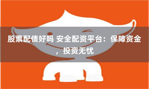 股票配债好吗 安全配资平台：保障资金，投资无忧