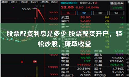 股票配资利息是多少 股票配资开户，轻松炒股，赚取收益