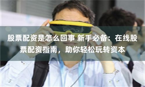 股票配资是怎么回事 新手必备：在线股票配资指南，助你轻松玩转资本