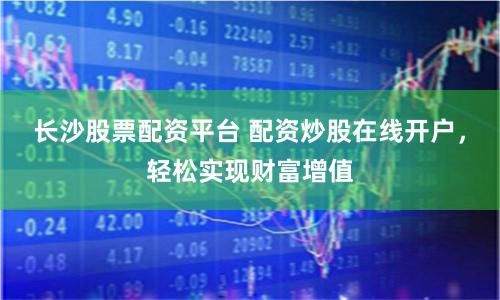 长沙股票配资平台 配资炒股在线开户，轻松实现财富增值