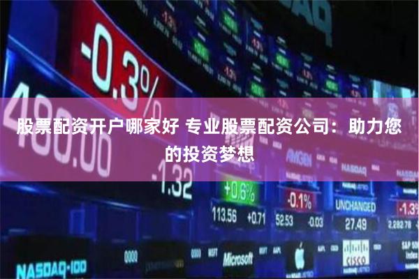 股票配资开户哪家好 专业股票配资公司：助力您的投资梦想