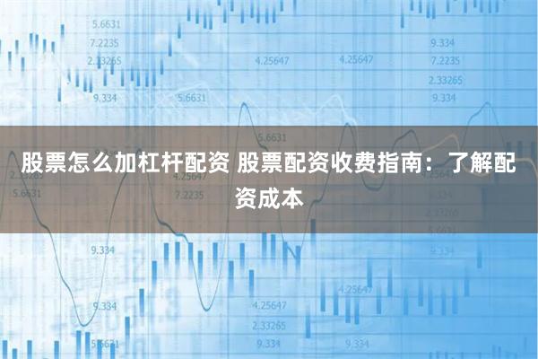 股票怎么加杠杆配资 股票配资收费指南：了解配资成本