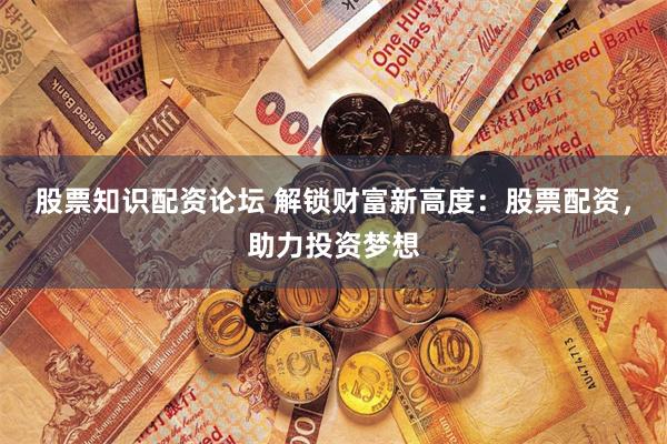 股票知识配资论坛 解锁财富新高度：股票配资，助力投资梦想