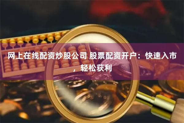 网上在线配资炒股公司 股票配资开户：快速入市，轻松获利