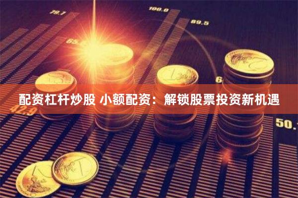 配资杠杆炒股 小额配资：解锁股票投资新机遇