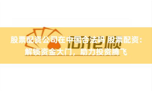 股票配资公司在中国合法吗 股票配资：解锁资金大门，助力投资腾飞