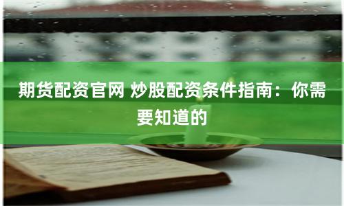 期货配资官网 炒股配资条件指南：你需要知道的
