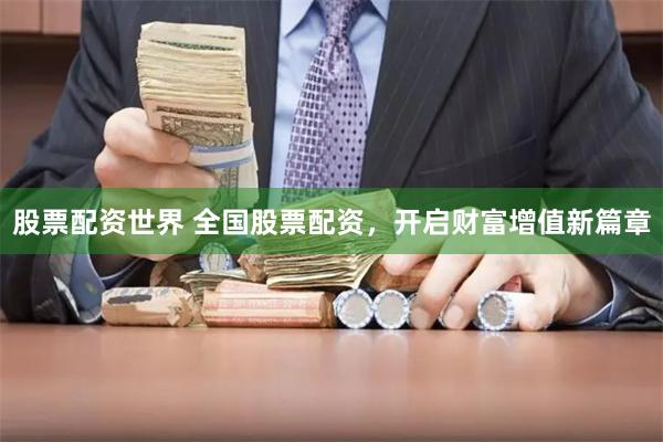 股票配资世界 全国股票配资，开启财富增值新篇章