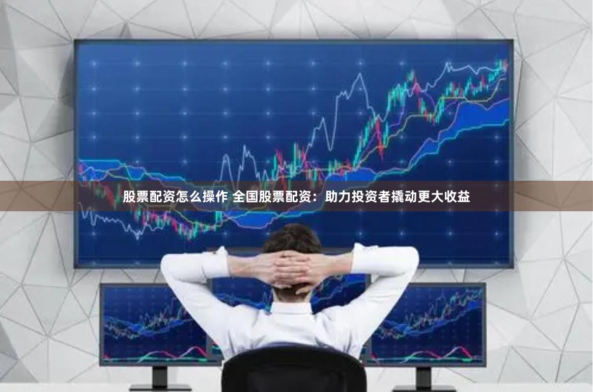 股票配资怎么操作 全国股票配资：助力投资者撬动更大收益