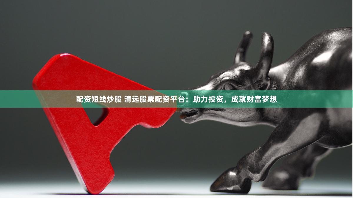 配资短线炒股 清远股票配资平台：助力投资，成就财富梦想