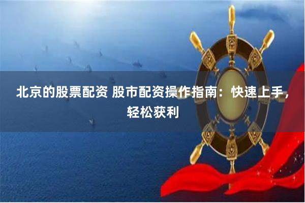 北京的股票配资 股市配资操作指南：快速上手，轻松获利
