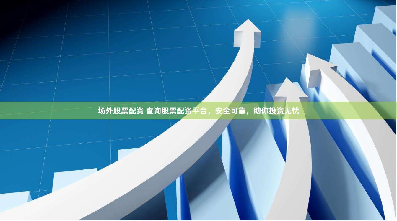 场外股票配资 查询股票配资平台，安全可靠，助你投资无忧