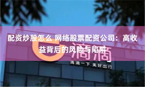 配资炒股怎么 网络股票配资公司：高收益背后的风险与陷阱