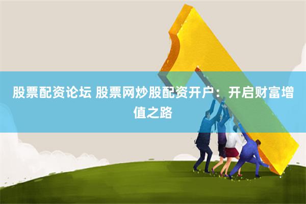 股票配资论坛 股票网炒股配资开户：开启财富增值之路
