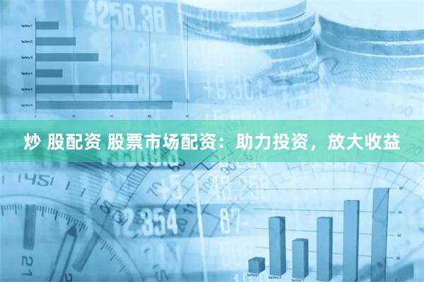 炒 股配资 股票市场配资：助力投资，放大收益
