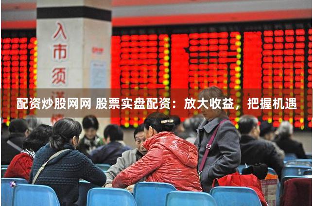 配资炒股网网 股票实盘配资：放大收益，把握机遇