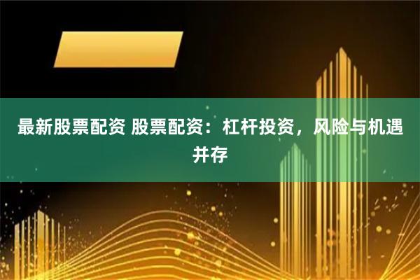最新股票配资 股票配资：杠杆投资，风险与机遇并存