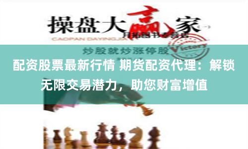 配资股票最新行情 期货配资代理：解锁无限交易潜力，助您财富增值