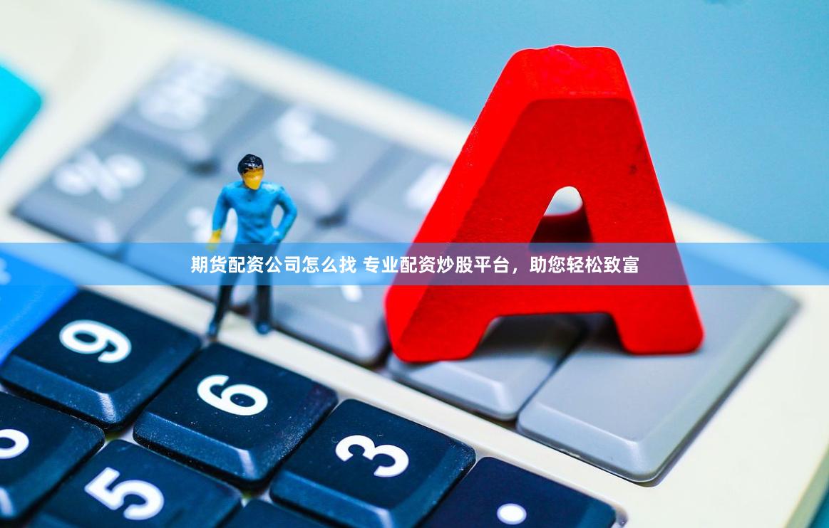 期货配资公司怎么找 专业配资炒股平台，助您轻松致富