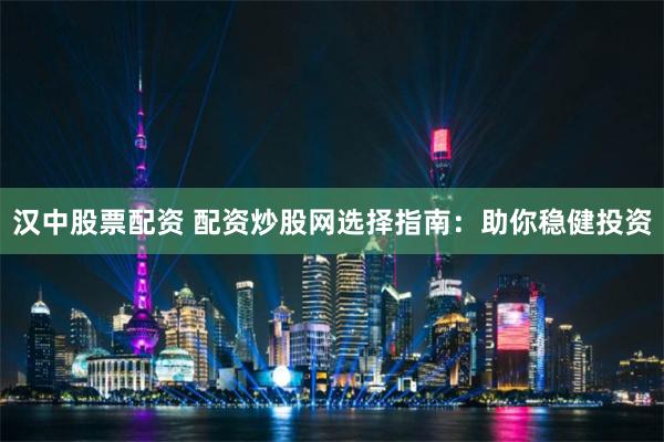 汉中股票配资 配资炒股网选择指南：助你稳健投资