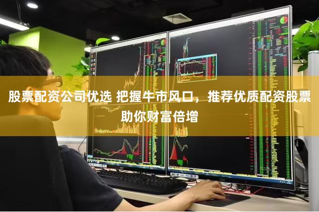 股票配资公司优选 把握牛市风口，推荐优质配资股票助你财富倍增
