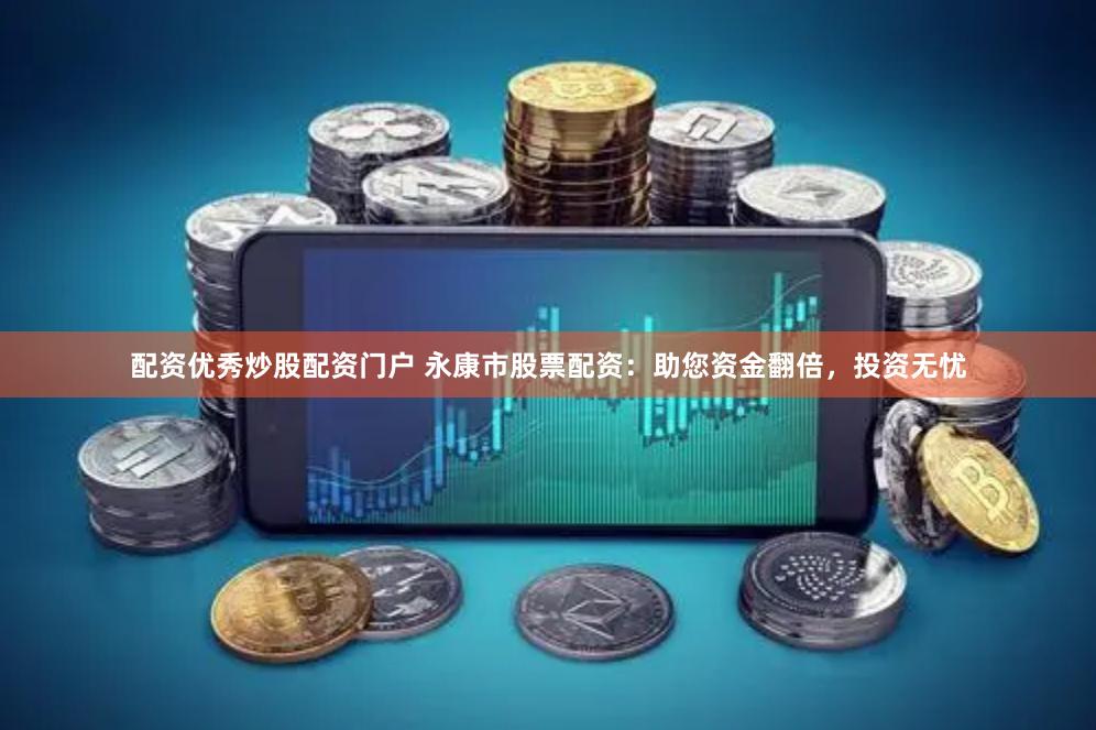 配资优秀炒股配资门户 永康市股票配资：助您资金翻倍，投资无忧