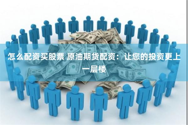 怎么配资买股票 原油期货配资：让您的投资更上一层楼