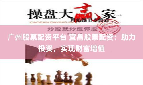广州股票配资平台 宜昌股票配资：助力投资，实现财富增值