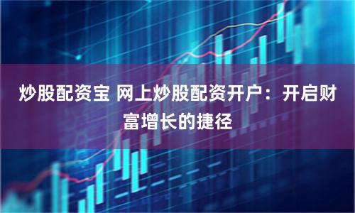 炒股配资宝 网上炒股配资开户：开启财富增长的捷径