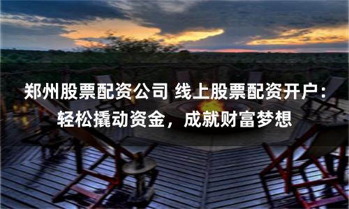 郑州股票配资公司 线上股票配资开户：轻松撬动资金，成就财富梦想