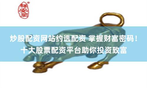 炒股配资网站约选配资 掌握财富密码！十大股票配资平台助你投资致富