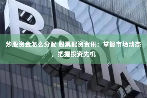炒股资金怎么分配 股票配资资讯：掌握市场动态，把握投资先机