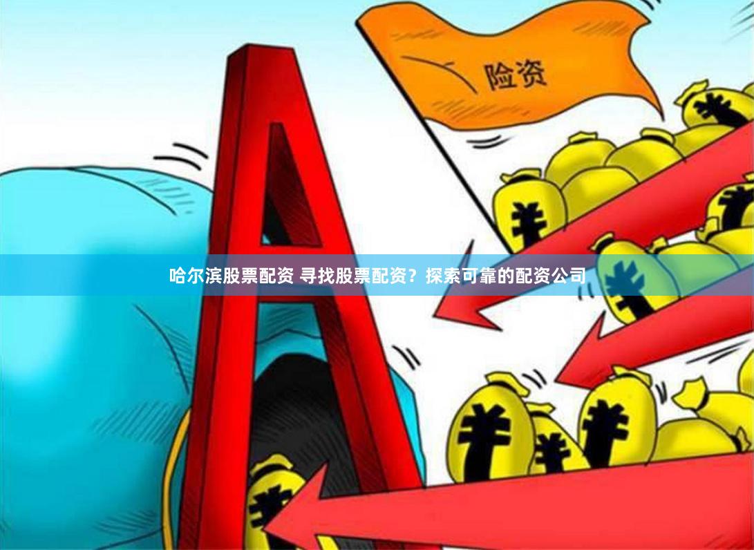 哈尔滨股票配资 寻找股票配资？探索可靠的配资公司