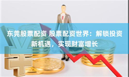 东莞股票配资 股票配资世界：解锁投资新机遇，实现财富增长
