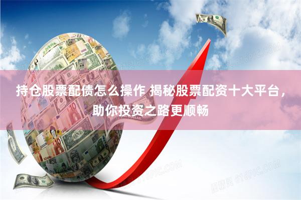 持仓股票配债怎么操作 揭秘股票配资十大平台，助你投资之路更顺畅