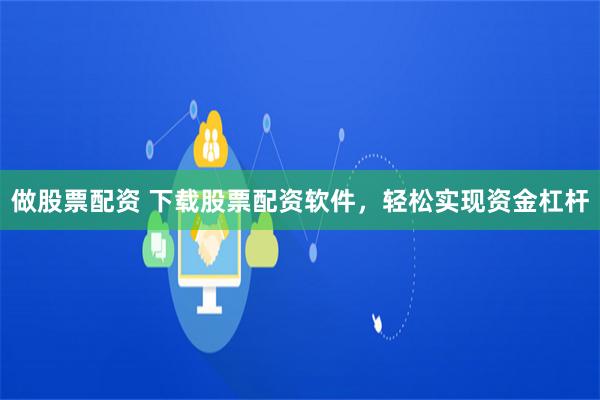 做股票配资 下载股票配资软件，轻松实现资金杠杆