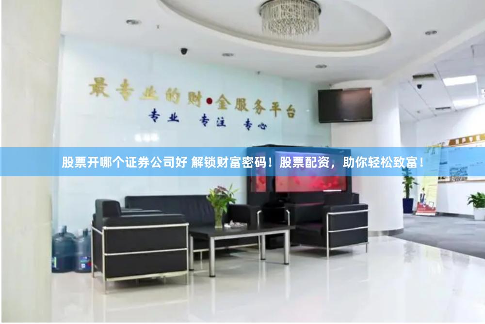 股票开哪个证券公司好 解锁财富密码！股票配资，助你轻松致富！