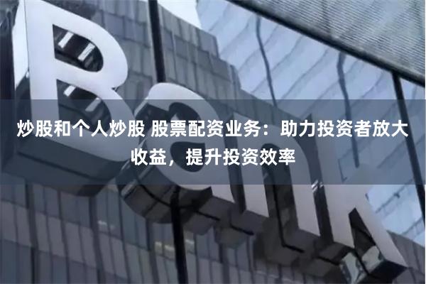 炒股和个人炒股 股票配资业务：助力投资者放大收益，提升投资效率